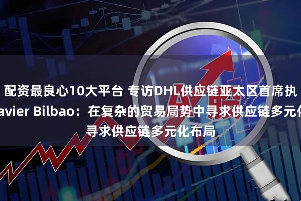 配资最良心10大平台 专访DHL供应链亚太区首席执行官Javier Bilbao：在复杂的贸易局势中寻求供应链多元化布局