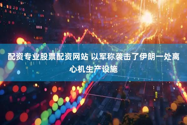配资专业股票配资网站 以军称袭击了伊朗一处离心机生产设施