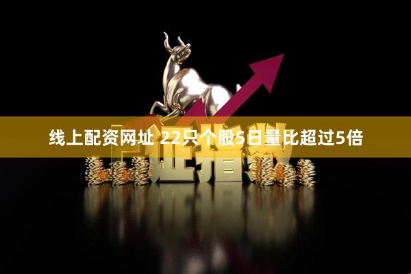 线上配资网址 22只个股5日量比超过5倍