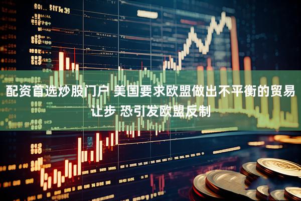 配资首选炒股门户 美国要求欧盟做出不平衡的贸易让步 恐引发欧盟反制