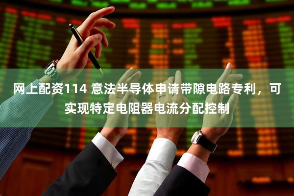 网上配资114 意法半导体申请带隙电路专利，可实现特定电阻器电流分配控制