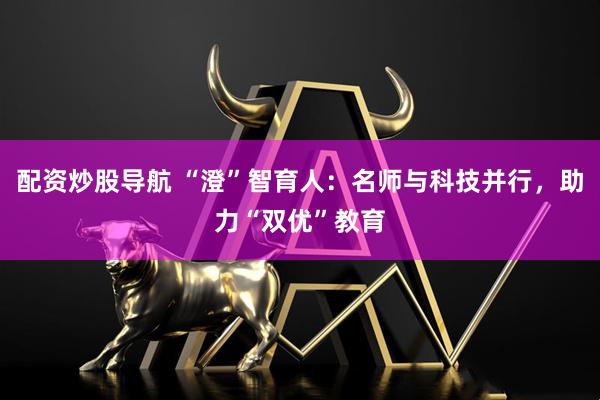 配资炒股导航 “澄”智育人：名师与科技并行，助力“双优”教育