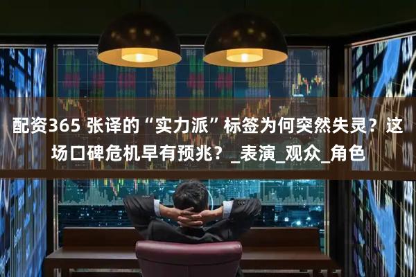 配资365 张译的“实力派”标签为何突然失灵？这场口碑危机早有预兆？_表演_观众_角色