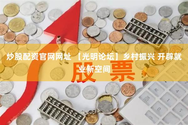 炒股配资官网网址 【光明论坛】乡村振兴 开辟就业新空间