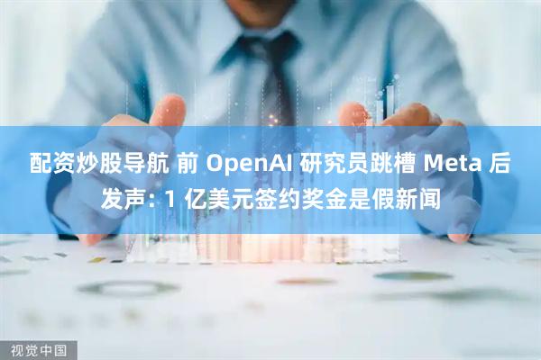 配资炒股导航 前 OpenAI 研究员跳槽 Meta 后发声: 1 亿美元签约奖金是假新闻