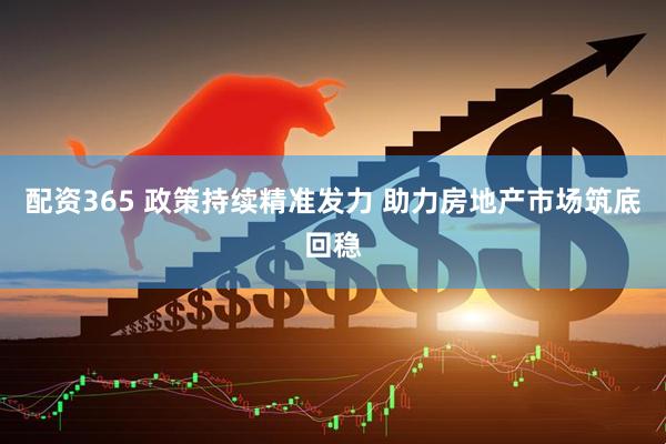 配资365 政策持续精准发力 助力房地产市场筑底回稳
