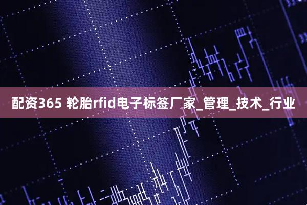 配资365 轮胎rfid电子标签厂家_管理_技术_行业