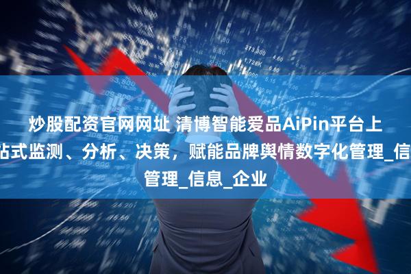 炒股配资官网网址 清博智能爱品AiPin平台上线！一站式监测、分析、决策，赋能品牌舆情数字化管理_信息_企业