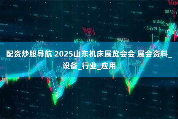 配资炒股导航 2025山东机床展览会会 展会资料_设备_行业_应用