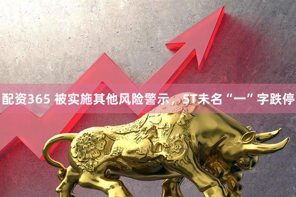 配资365 被实施其他风险警示，ST未名“一”字跌停