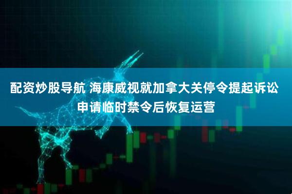 配资炒股导航 海康威视就加拿大关停令提起诉讼 申请临时禁令后恢复运营