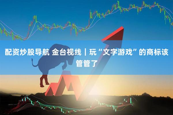 配资炒股导航 金台视线｜玩“文字游戏”的商标该管管了