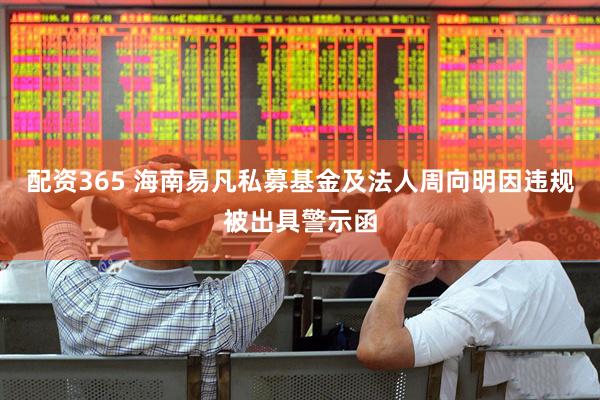 配资365 海南易凡私募基金及法人周向明因违规被出具警示函