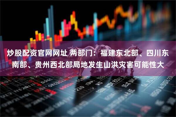 炒股配资官网网址 两部门：福建东北部、四川东南部、贵州西北部局地发生山洪灾害可能性大