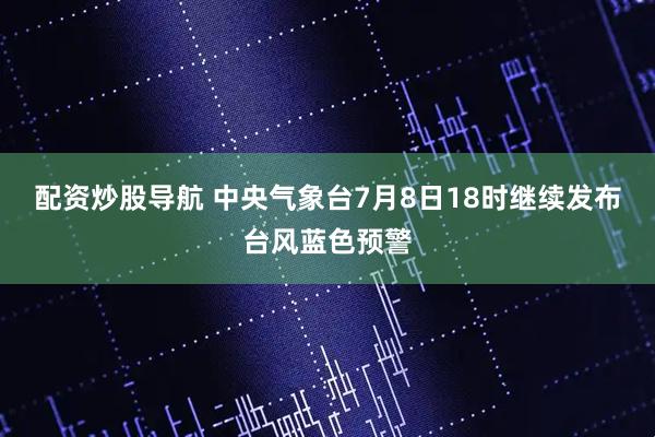 配资炒股导航 中央气象台7月8日18时继续发布台风蓝色预警