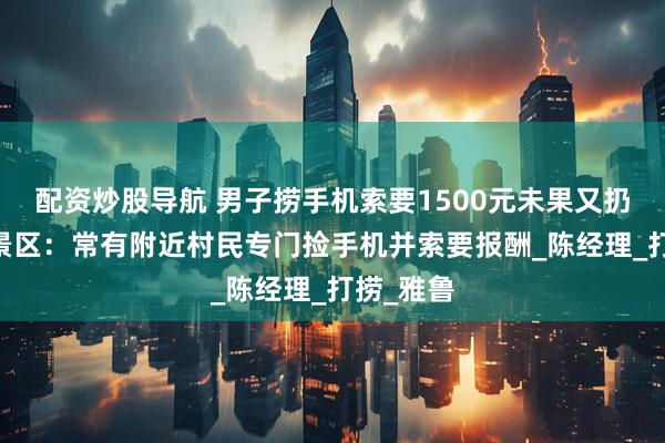 配资炒股导航 男子捞手机索要1500元未果又扔回水中 景区：常有附近村民专门捡手机并索要报酬_陈经理_打捞_雅鲁