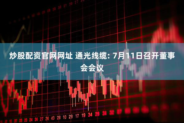 炒股配资官网网址 通光线缆: 7月11日召开董事会会议