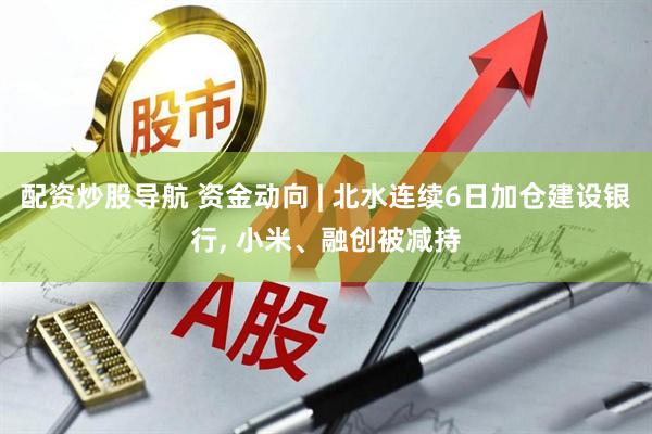 配资炒股导航 资金动向 | 北水连续6日加仓建设银行, 小米、融创被减持