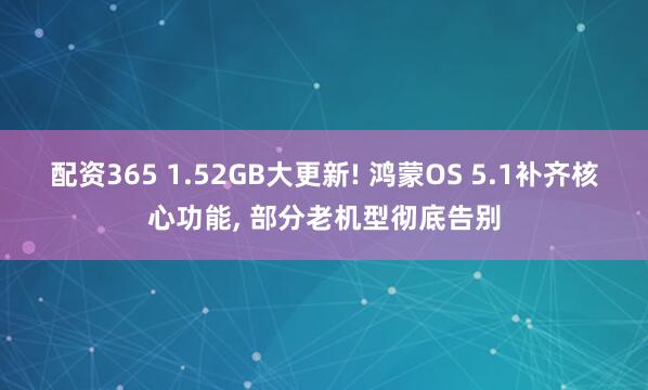配资365 1.52GB大更新! 鸿蒙OS 5.1补齐核心功能, 部分老机型彻底告别