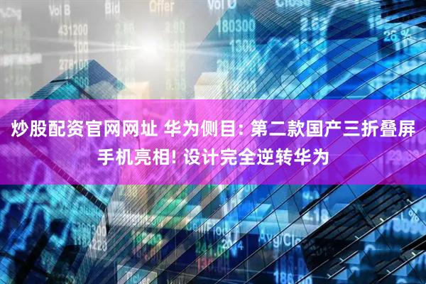 炒股配资官网网址 华为侧目: 第二款国产三折叠屏手机亮相! 设计完全逆转华为