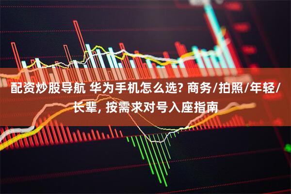 配资炒股导航 华为手机怎么选? 商务/拍照/年轻/长辈, 按需求对号入座指南