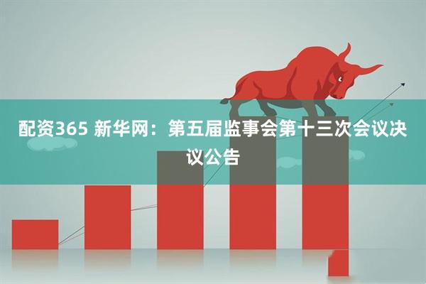 配资365 新华网：第五届监事会第十三次会议决议公告
