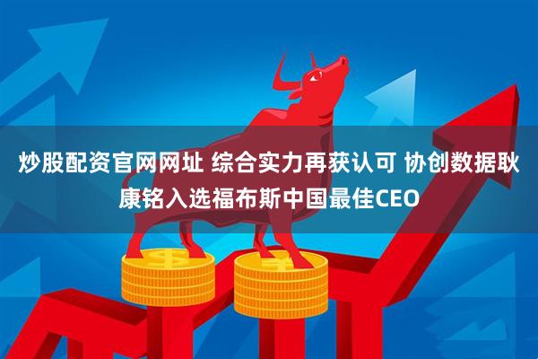 炒股配资官网网址 综合实力再获认可 协创数据耿康铭入选福布斯中国最佳CEO