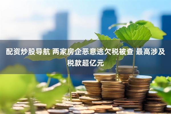 配资炒股导航 两家房企恶意逃欠税被查 最高涉及税款超亿元