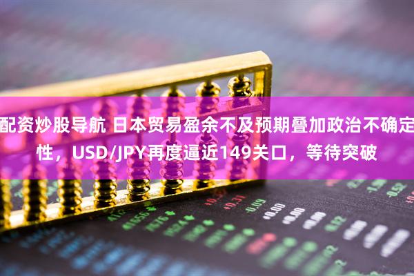 配资炒股导航 日本贸易盈余不及预期叠加政治不确定性，USD/JPY再度逼近149关口，等待突破