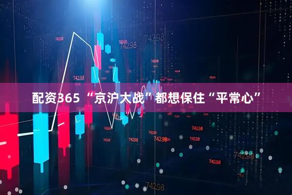 配资365 “京沪大战”都想保住“平常心”