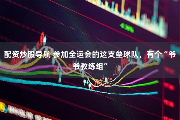 配资炒股导航 参加全运会的这支垒球队，有个“爷爷教练组”