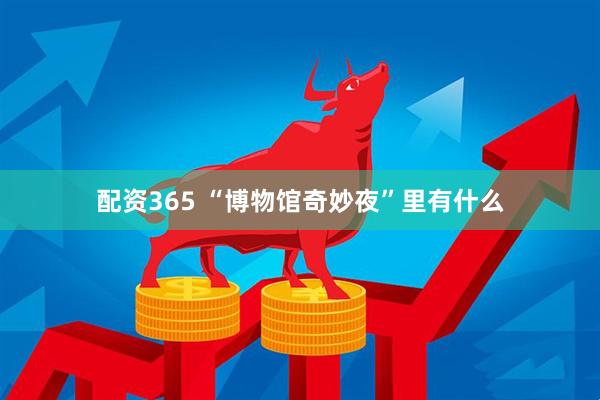 配资365 “博物馆奇妙夜”里有什么