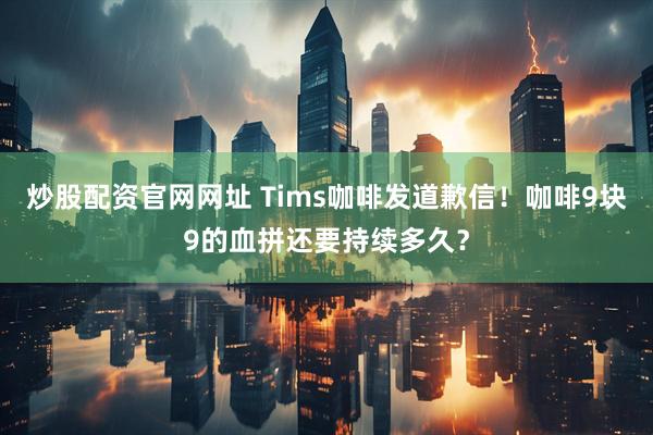 炒股配资官网网址 Tims咖啡发道歉信！咖啡9块9的血拼还要持续多久？