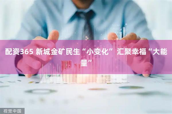 配资365 新城金矿民生“小变化” 汇聚幸福“大能量”