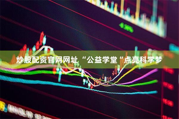 炒股配资官网网址 “公益学堂“点亮科学梦
