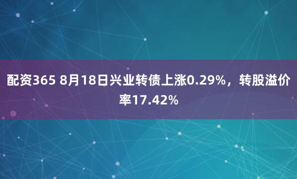 配资365 8月18日兴业转债上涨0.29%，转股溢价率17.42%