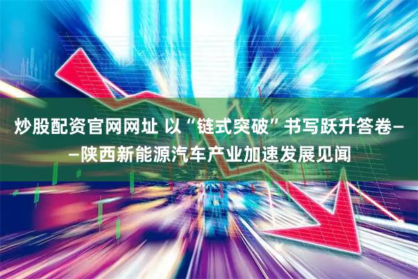 炒股配资官网网址 以“链式突破”书写跃升答卷——陕西新能源汽车产业加速发展见闻
