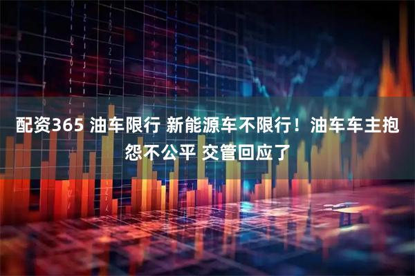 配资365 油车限行 新能源车不限行！油车车主抱怨不公平 交管回应了