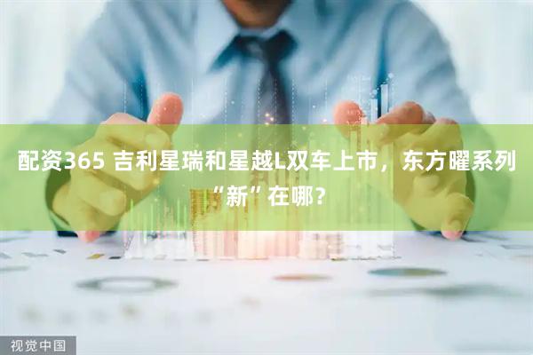 配资365 吉利星瑞和星越L双车上市，东方曜系列“新”在哪？