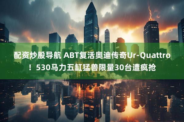 配资炒股导航 ABT复活奥迪传奇Ur-Quattro！530马力五缸猛兽限量30台遭疯抢