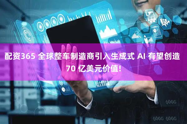 配资365 全球整车制造商引入生成式 AI 有望创造 70 亿美元价值!