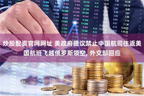 炒股配资官网网址 美政府提议禁止中国航司往返美国航班飞越俄罗斯领空, 外交部回应