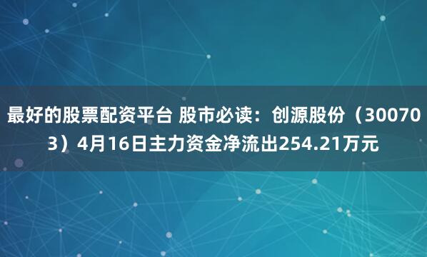 最好的股票配资平台 股市必读：创源股份（300703）4月16日主力资金净流出254.21万元