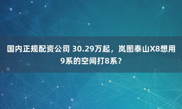国内正规配资公司 30.29万起，岚图泰山X8想用9系的空间打8系？