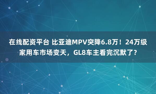 在线配资平台 比亚迪MPV突降6.8万！24万级家用车市场变天，GL8车主看完沉默了？
