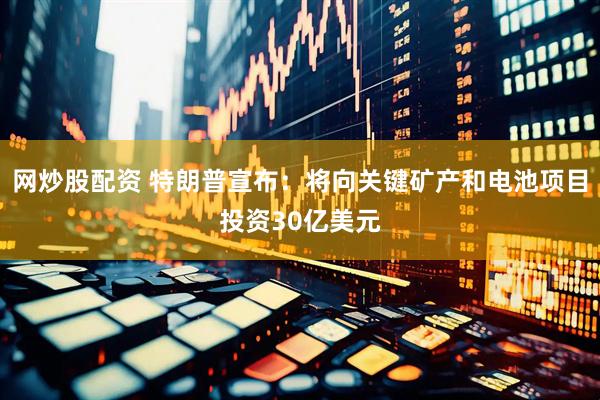 网炒股配资 特朗普宣布：将向关键矿产和电池项目投资30亿美元