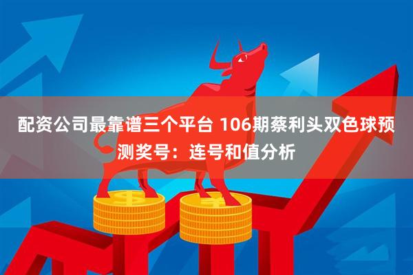 配资公司最靠谱三个平台 106期蔡利头双色球预测奖号：连号和值分析
