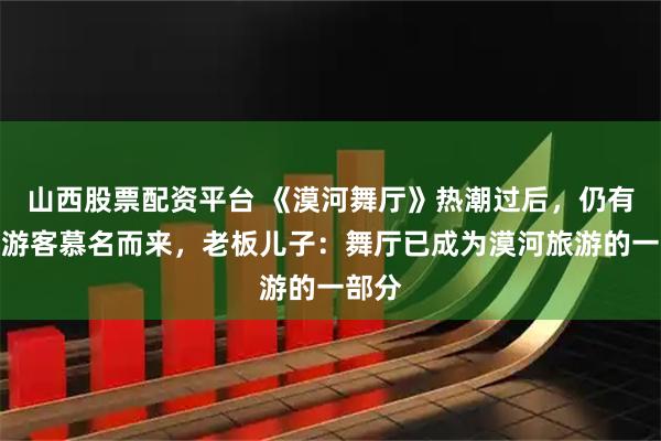 山西股票配资平台 《漠河舞厅》热潮过后，仍有大量游客慕名而来，老板儿子：舞厅已成为漠河旅游的一部分
